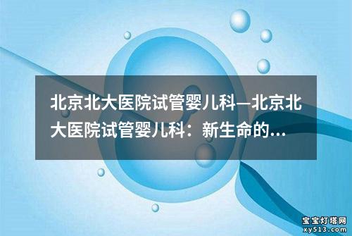 北京北大医院试管婴儿科—北京北大医院试管婴儿科：新生命的奇迹