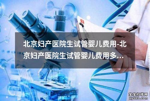 北京妇产医院生试管婴儿费用-北京妇产医院生试管婴儿费用多少