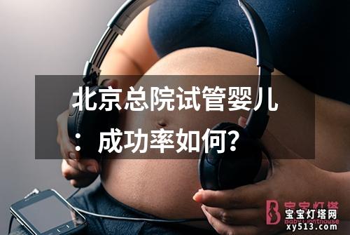 北京总院试管婴儿：成功率如何？