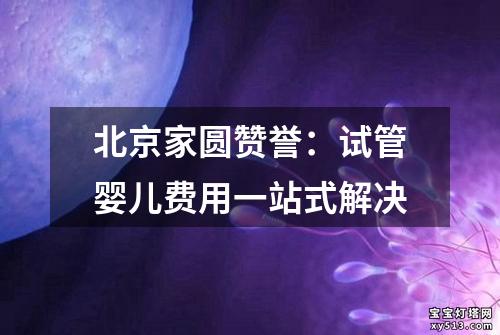 北京家圆赞誉：试管婴儿费用一站式解决