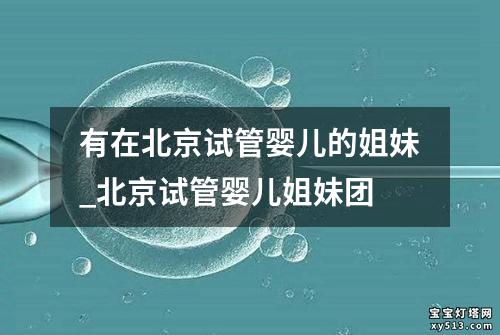 有在北京试管婴儿的姐妹_北京试管婴儿姐妹团