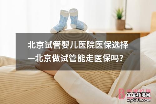 北京试管婴儿医院医保选择—北京做试管能走医保吗？