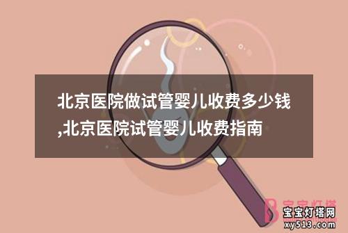 北京医院做试管婴儿收费多少钱,北京医院试管婴儿收费指南