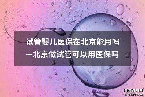 试管婴儿医保在北京能用吗—北京做试管可以用医保吗