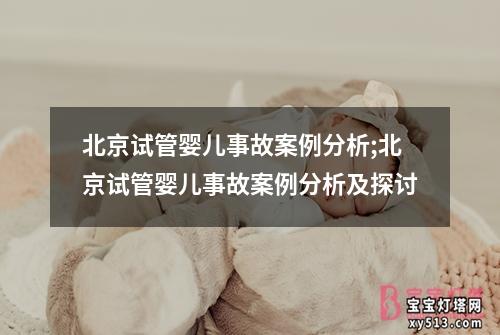 北京试管婴儿事故案例分析;北京试管婴儿事故案例分析及探讨