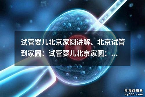 试管婴儿北京家圆讲解、北京试管到家圆：试管婴儿北京家圆：科学助力，圆你家的梦