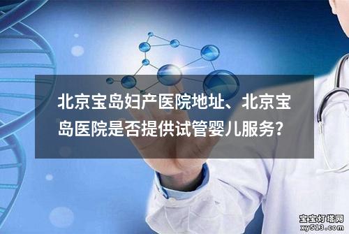 北京宝岛妇产医院地址、北京宝岛医院是否提供试管婴儿服务？