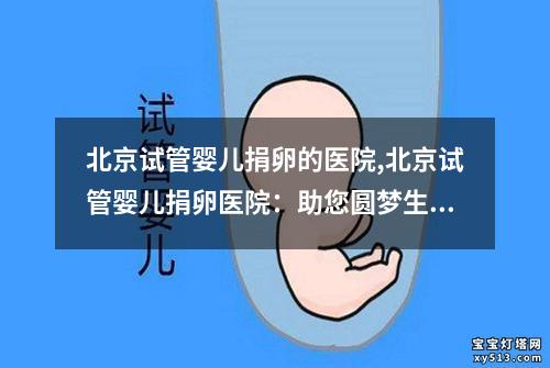 北京试管婴儿捐卵的医院,北京试管婴儿捐卵医院：助您圆梦生育