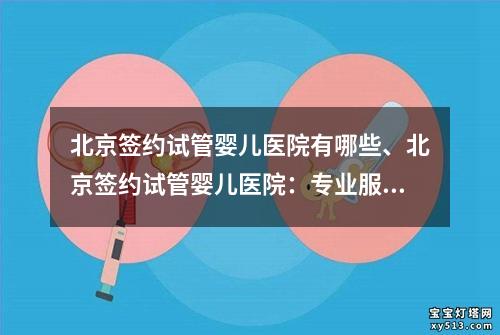 北京签约试管婴儿医院有哪些、北京签约试管婴儿医院：专业服务及全面支持