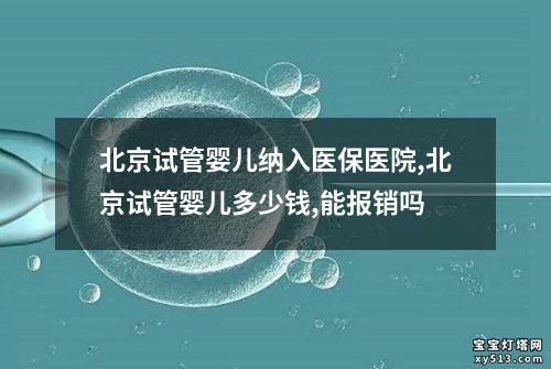 北京试管婴儿纳入医保医院,北京试管婴儿多少钱,能报销吗