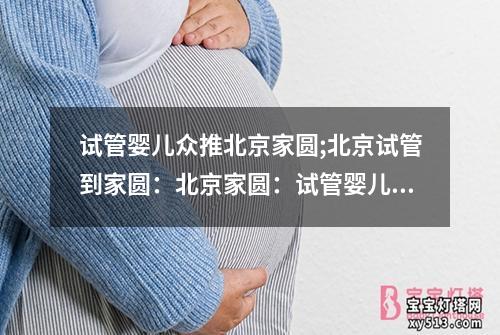 试管婴儿众推北京家圆;北京试管到家圆：北京家圆：试管婴儿众推的家庭幸福