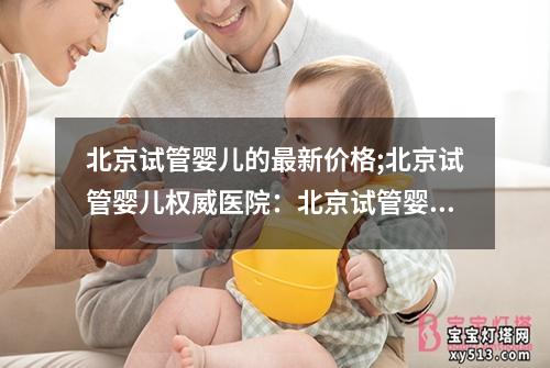 北京试管婴儿的最新价格;北京试管婴儿权威医院：北京试管婴儿最新价格大揭秘