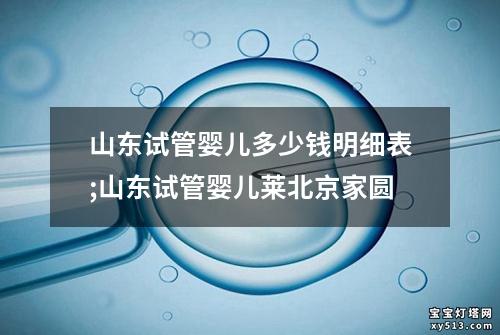 山东试管婴儿多少钱明细表;山东试管婴儿莱北京家圆