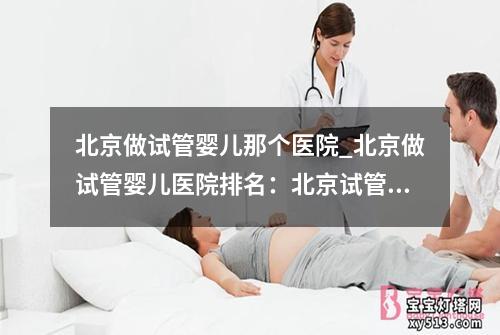 北京做试管婴儿那个医院_北京做试管婴儿医院排名：北京试管婴儿中心：专业助您实现美好家庭梦想