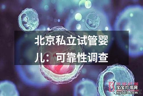 北京私立试管婴儿：可靠性调查