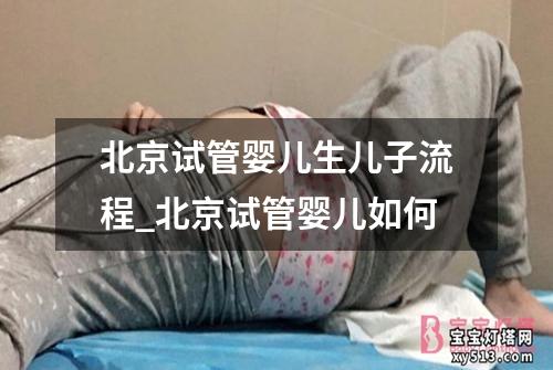 北京试管婴儿生儿子流程_北京试管婴儿如何