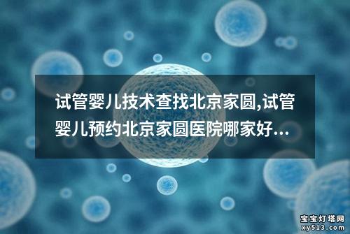 试管婴儿技术查找北京家圆,试管婴儿预约北京家圆医院哪家好：北京家圆：试管婴儿技术的领军机构