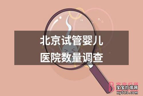 北京试管婴儿医院数量调查