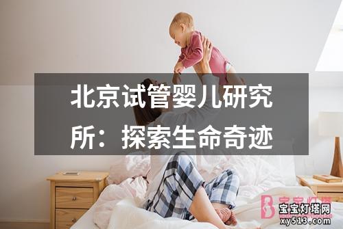 北京试管婴儿研究所：探索生命奇迹