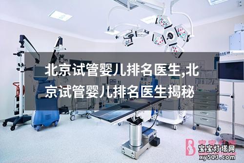 北京试管婴儿排名医生,北京试管婴儿排名医生揭秘