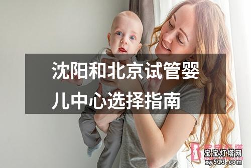 沈阳和北京试管婴儿中心选择指南