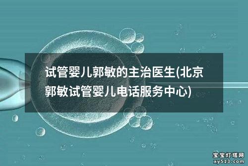 试管婴儿郭敏的主治医生(北京郭敏试管婴儿电话服务中心)