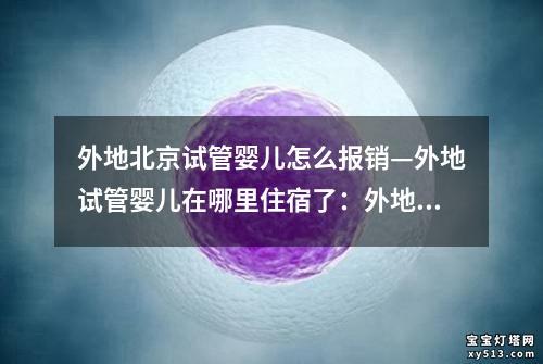 外地北京试管婴儿怎么报销—外地试管婴儿在哪里住宿了：外地北京试管婴儿报销攻略