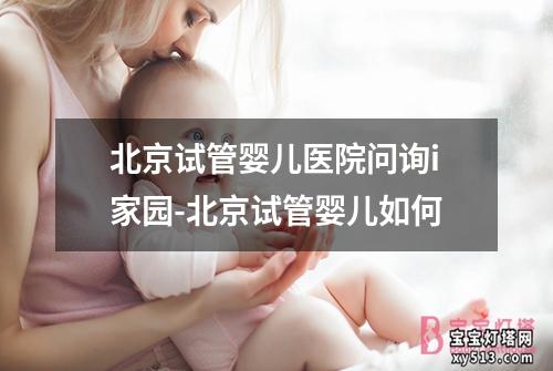 北京试管婴儿医院问询i家园-北京试管婴儿如何