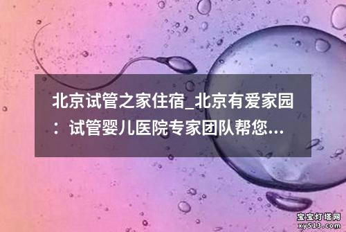 北京试管之家住宿_北京有爱家园：试管婴儿医院专家团队帮您实现梦想