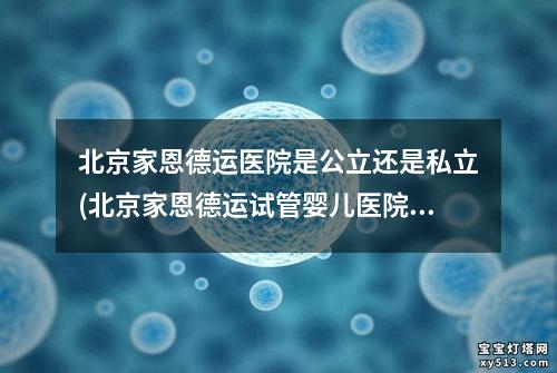 北京家恩德运医院是公立还是私立(北京家恩德运试管婴儿医院：专业助您圆梦成家)