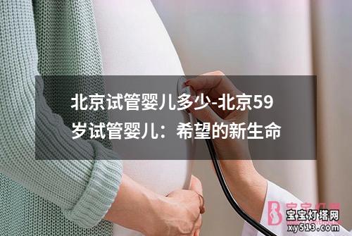 北京试管婴儿多少-北京59岁试管婴儿：希望的新生命