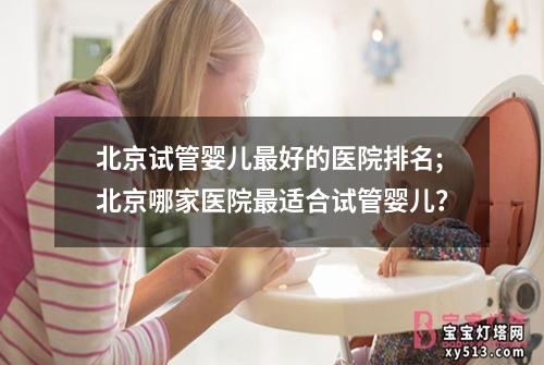 北京试管婴儿最好的医院排名;北京哪家医院最适合试管婴儿？