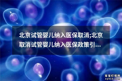 北京试管婴儿纳入医保取消;北京取消试管婴儿纳入医保政策引争议