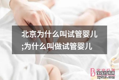 北京为什么叫试管婴儿;为什么叫做试管婴儿