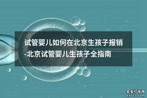 试管婴儿如何在北京生孩子报销-北京试管婴儿生孩子全指南