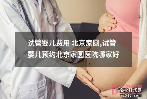 试管婴儿费用 北京家圆,试管婴儿预约北京家圆医院哪家好