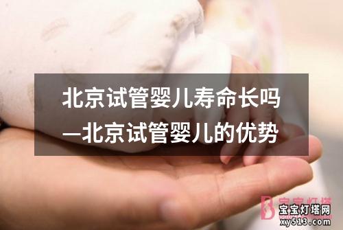 北京试管婴儿寿命长吗—北京试管婴儿的优势