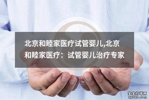 北京和睦家医疗试管婴儿,北京和睦家医疗：试管婴儿治疗专家