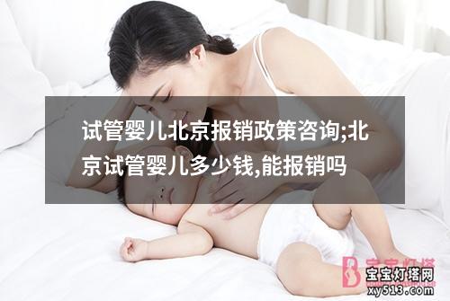 试管婴儿北京报销政策咨询;北京试管婴儿多少钱,能报销吗