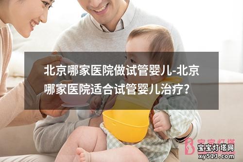 北京哪家医院做试管婴儿-北京哪家医院适合试管婴儿治疗？