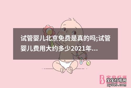 试管婴儿北京免费是真的吗;试管婴儿费用大约多少2021年北京：试管婴儿北京免费真的吗？