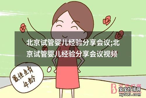 北京试管婴儿经验分享会议;北京试管婴儿经验分享会议视频