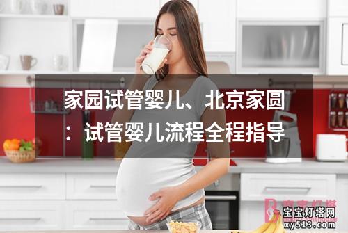 家园试管婴儿、北京家圆：试管婴儿流程全程指导