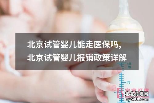 北京试管婴儿能走医保吗,北京试管婴儿报销政策详解