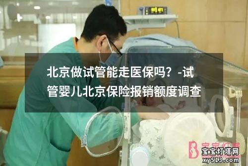 北京做试管能走医保吗？-试管婴儿北京保险报销额度调查