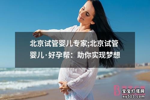 北京试管婴儿专家;北京试管婴儿·好孕帮：助你实现梦想