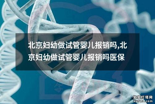 北京妇幼做试管婴儿报销吗,北京妇幼做试管婴儿报销吗医保