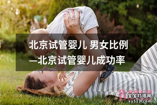 北京试管婴儿 男女比例—北京试管婴儿成功率