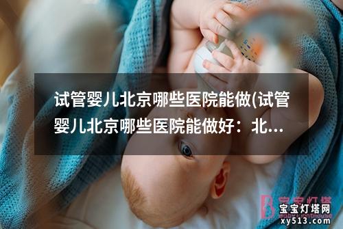 试管婴儿北京哪些医院能做(试管婴儿北京哪些医院能做好：北京哪些医院能做试管婴儿中心)