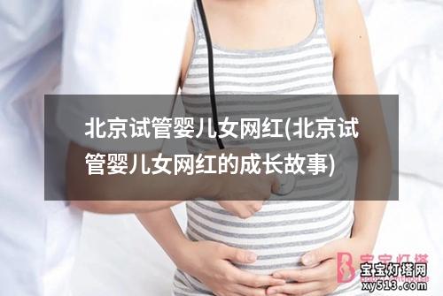 北京试管婴儿女网红(北京试管婴儿女网红的成长故事)